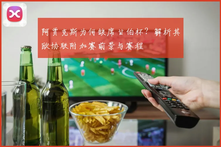 阿贾克斯为何缺席甘伯杯?解析其欧协联附加赛前景与赛程