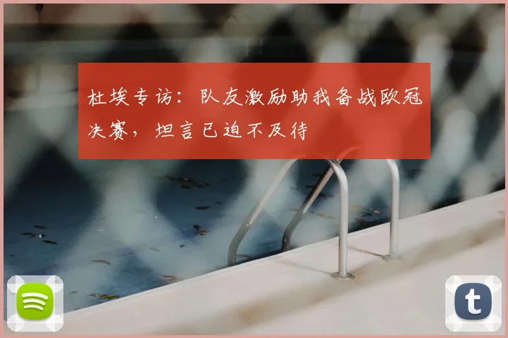 杜埃专访：队友激励助我备战欧冠决赛，坦言已迫不及待