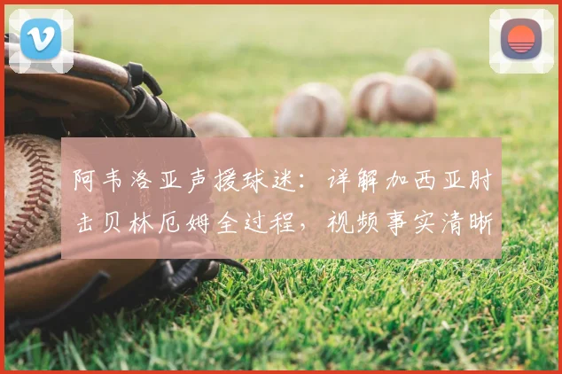 阿韦洛亚声援球迷:详解加西亚肘击贝林厄姆全过程,视频事实清晰引争议
