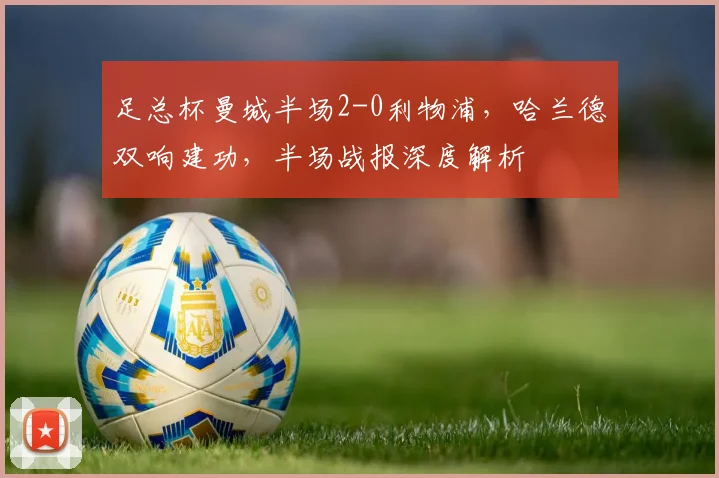 足总杯曼城半场2-0利物浦，哈兰德双响建功，半场战报深度解析