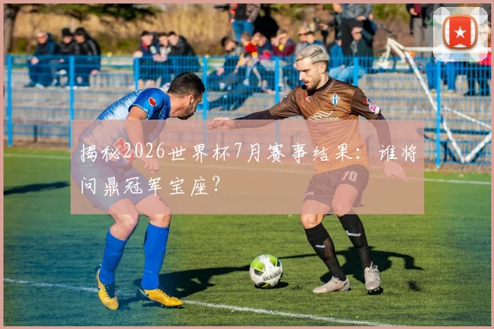 揭秘2026世界杯7月赛事结果:谁将问鼎冠军宝座?