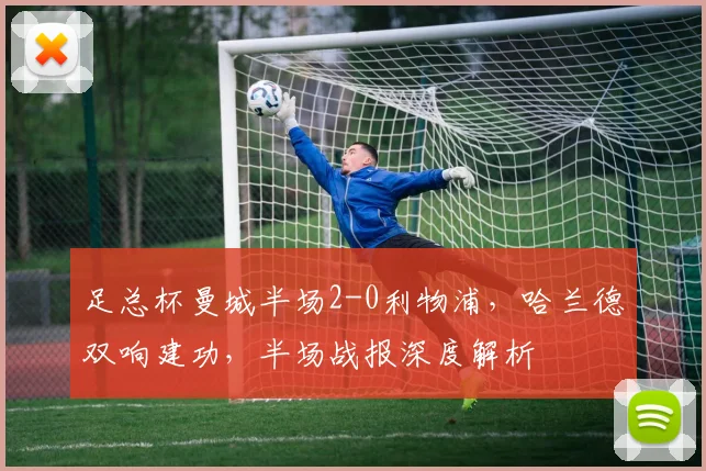 足总杯曼城半场2-0利物浦,哈兰德双响建功,半场战报深度解析