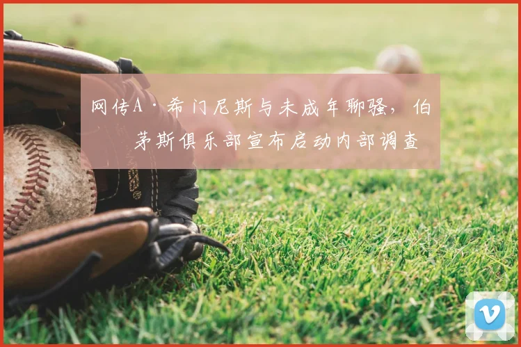 网传A·希门尼斯与未成年聊骚，伯恩茅斯俱乐部宣布启动内部调查