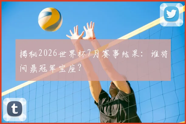 揭秘2026世界杯7月赛事结果：谁将问鼎冠军宝座？