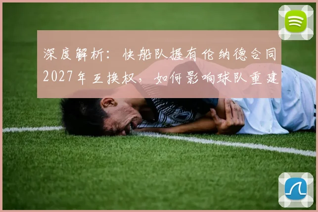 深度解析：快船队握有伦纳德合同2027年互换权，如何影响球队重建与选秀布局？