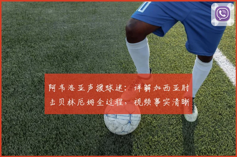 阿韦洛亚声援球迷：详解加西亚肘击贝林厄姆全过程，视频事实清晰引争议