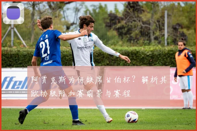 阿贾克斯为何缺席甘伯杯？解析其欧协联附加赛前景与赛程