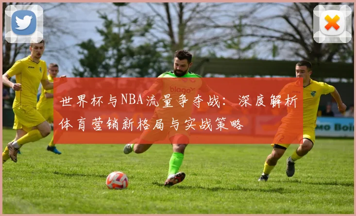 世界杯与NBA流量争夺战:深度解析体育营销新格局与实战策略